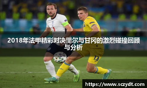 2018年法甲精彩对决里尔与甘冈的激烈碰撞回顾与分析