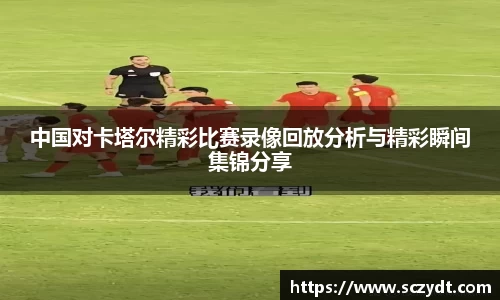 中国对卡塔尔精彩比赛录像回放分析与精彩瞬间集锦分享