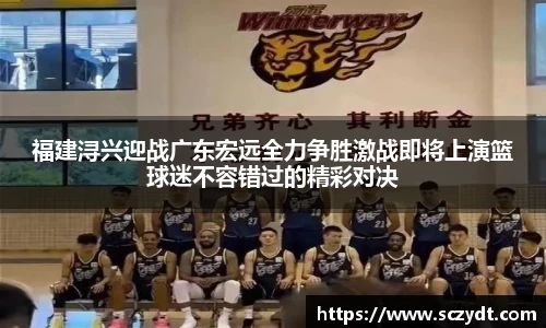 福建浔兴迎战广东宏远全力争胜激战即将上演篮球迷不容错过的精彩对决