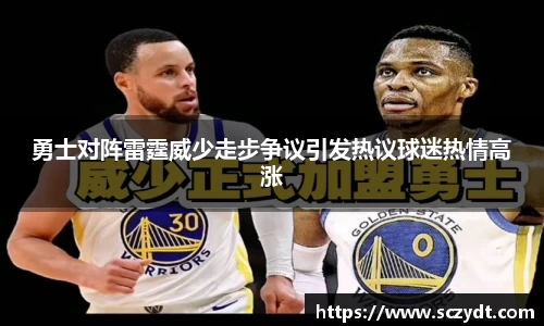勇士对阵雷霆威少走步争议引发热议球迷热情高涨