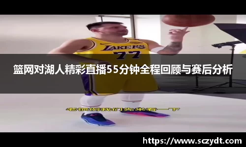 篮网对湖人精彩直播55分钟全程回顾与赛后分析
