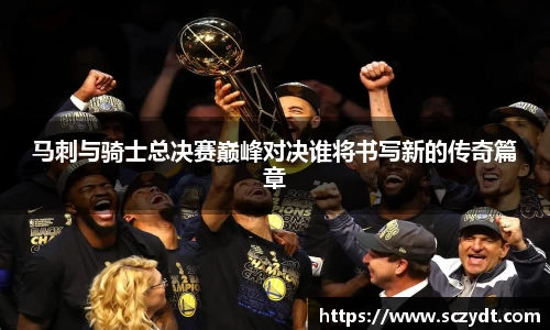 马刺与骑士总决赛巅峰对决谁将书写新的传奇篇章
