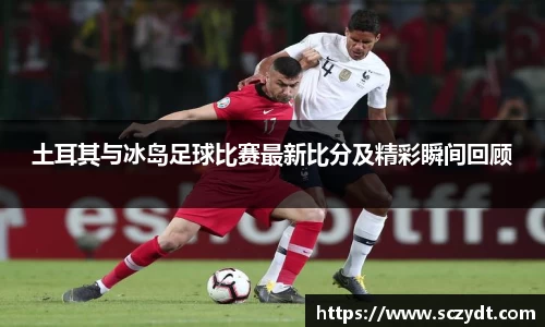 土耳其与冰岛足球比赛最新比分及精彩瞬间回顾