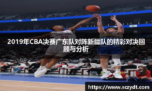 2019年CBA决赛广东队对阵新疆队的精彩对决回顾与分析