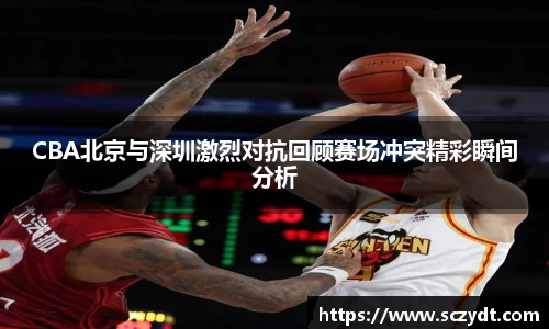CBA北京与深圳激烈对抗回顾赛场冲突精彩瞬间分析